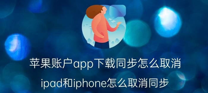 苹果账户app下载同步怎么取消 ipad和iphone怎么取消同步？